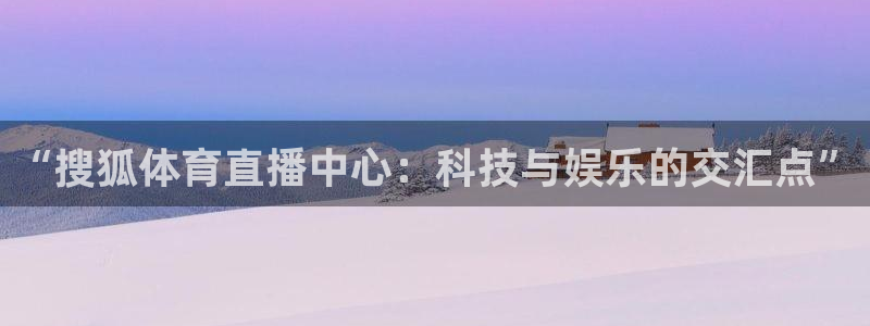 雨燕体育nba直播在哪看：“搜狐体育直播中心：科技与娱乐的交汇点”